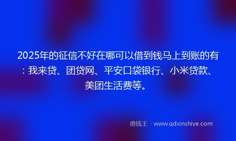 2025年的征信不好在哪可以借到钱马上到账的有：我来贷、团贷网、平安口袋银行、小米贷款、美团生活费等。