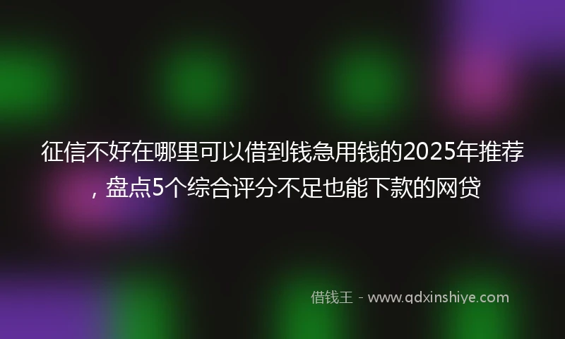 征信不好在哪里可以借到钱急用钱的2025年推荐，盘点5个综合评分不足也能下款的网贷