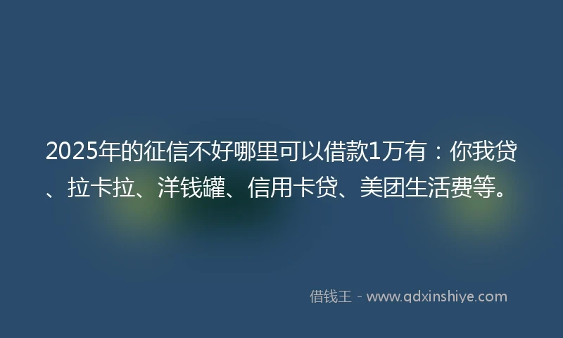 2025年的征信不好哪里可以借款1万有：你我贷、拉卡拉、洋钱罐、信用卡贷、美团生活费等。