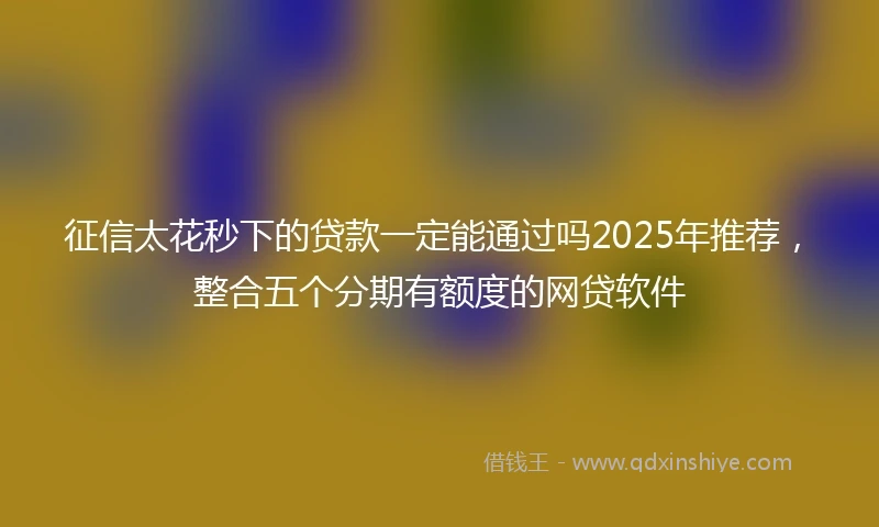征信太花秒下的贷款一定能通过吗2025年推荐，整合五个分期有额度的网贷软件