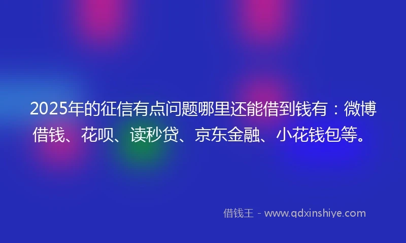 2025年的征信有点问题哪里还能借到钱有：微博借钱、花呗、读秒贷、京东金融、小花钱包等。