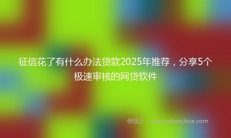 征信花了有什么办法贷款2025年推荐，分享5个极速审核的网贷软件