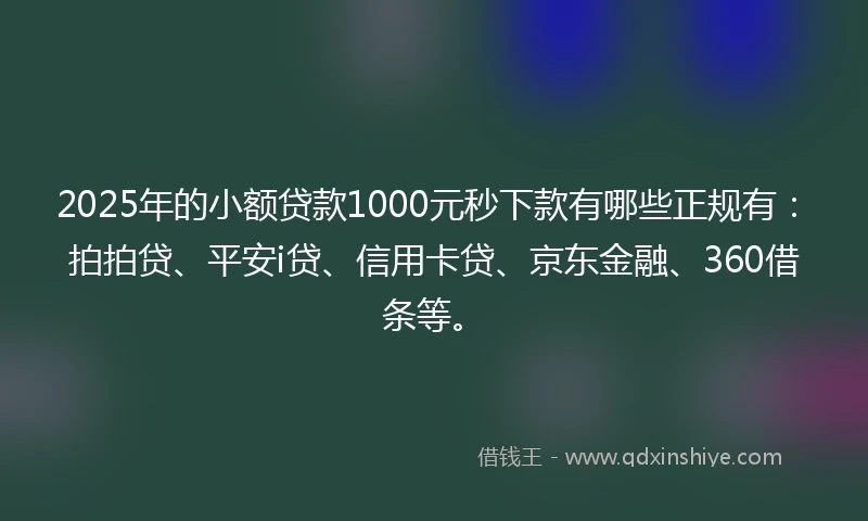 2025年的小额贷款1000元秒下款有哪些正规有：拍拍贷、平安i贷、信用卡贷、京东金融、360借条等。