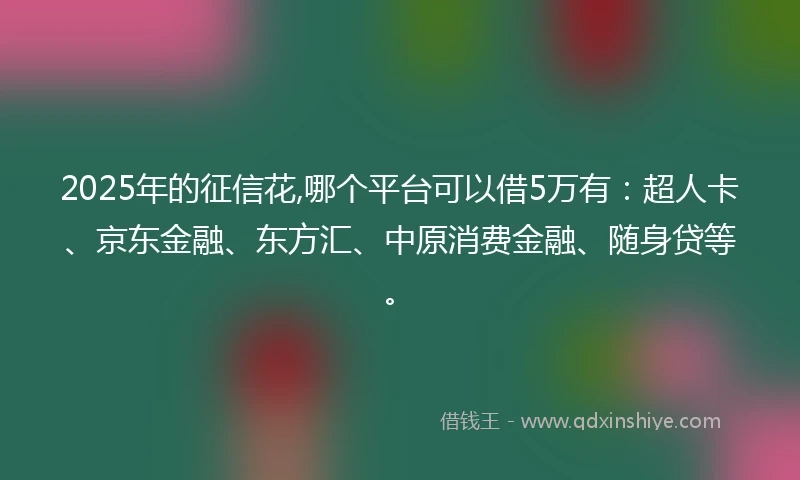 2025年的征信花,哪个平台可以借5万有：超人卡、京东金融、东方汇、中原消费金融、随身贷等。