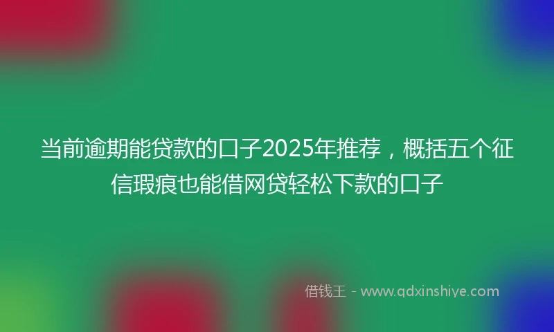 当前逾期能贷款的口子2025年推荐，概括五个征信瑕疵也能借网贷轻松下款的口子
