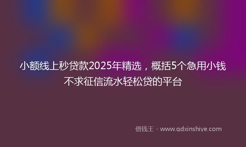 小额线上秒贷款2025年精选，概括5个急用小钱不求征信流水轻松贷的平台