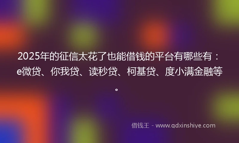 2025年的征信太花了也能借钱的平台有哪些有：e微贷、你我贷、读秒贷、柯基贷、度小满金融等。