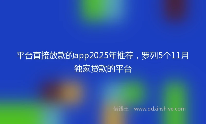 平台直接放款的app2025年推荐，罗列5个11月独家贷款的平台