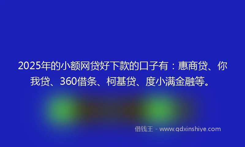 2025年的小额网贷好下款的口子有：惠商贷、你我贷、360借条、柯基贷、度小满金融等。