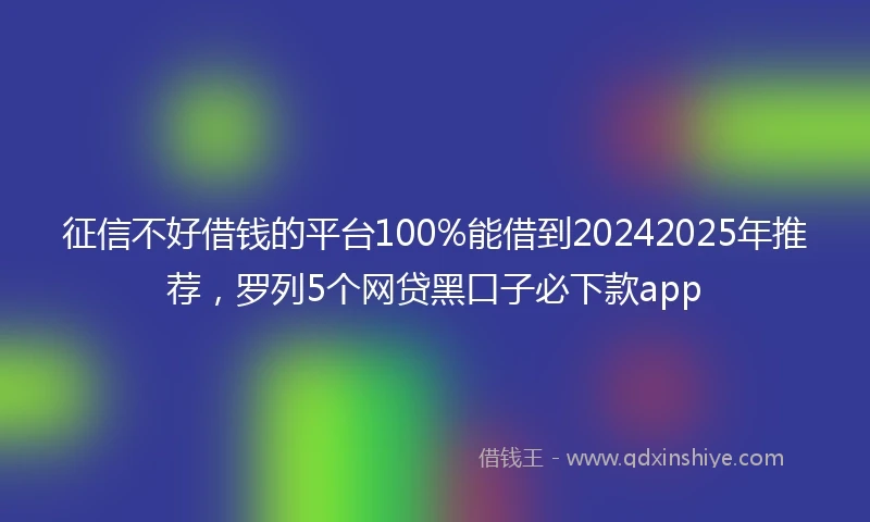 征信不好借钱的平台100%能借到20242025年推荐，罗列5个网贷黑口子必下款app