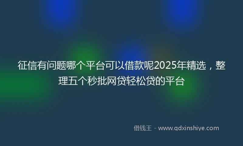 征信有问题哪个平台可以借款呢2025年精选,整理五个秒批网贷轻松贷的平台