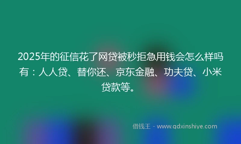 2025年的征信花了网贷被秒拒急用钱会怎么样吗有：人人贷、替你还、京东金融、功夫贷、小米贷款等。