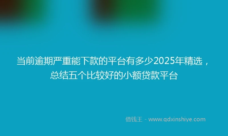 当前逾期严重能下款的平台有多少2025年精选,总结五个比较好的小额贷款平台
