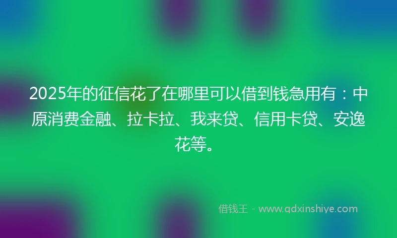 2025年的征信花了在哪里可以借到钱急用有：中原消费金融、拉卡拉、我来贷、信用卡贷、安逸花等。
