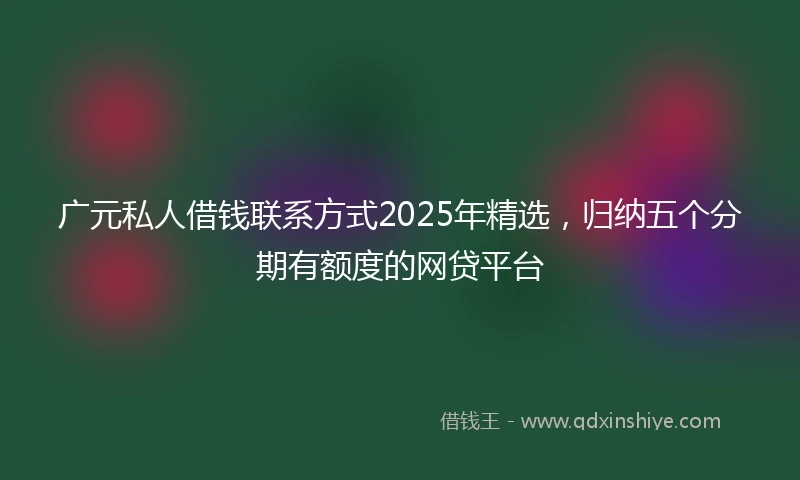 广元私人借钱联系方式2025年精选，归纳五个分期有额度的网贷平台