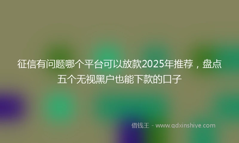 征信有问题哪个平台可以放款2025年推荐，盘点五个无视黑户也能下款的口子