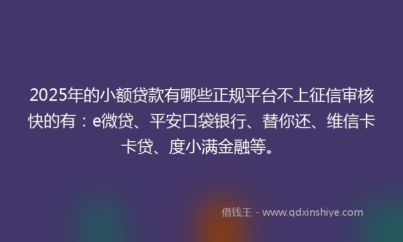 2025年的小额贷款有哪些正规平台不上征信审核快的有:e微贷、平安口袋银行、替你还、维信卡卡贷、度小满金融等。