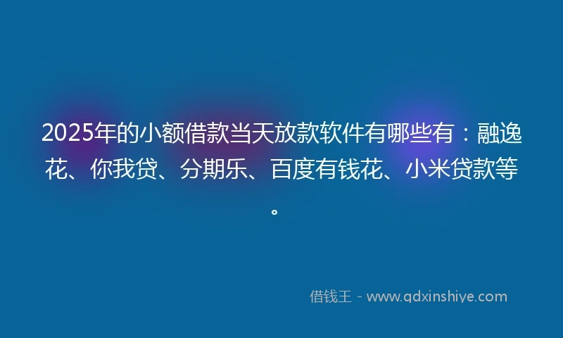 2025年的小额借款当天放款软件有哪些有：融逸花、你我贷、分期乐、百度有钱花、小米贷款等。
