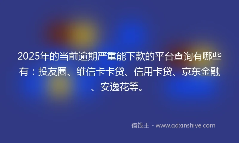 2025年的当前逾期严重能下款的平台查询有哪些有：投友圈、维信卡卡贷、信用卡贷、京东金融、安逸花等。