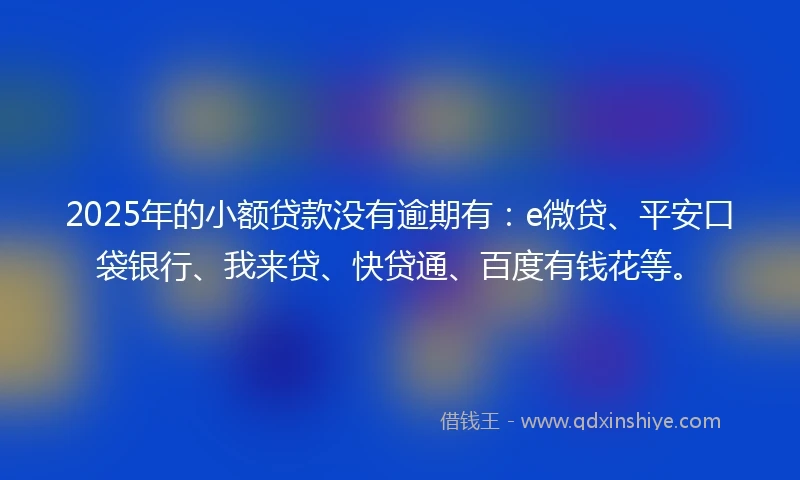 2025年的小额贷款没有逾期有:e微贷、平安口袋银行、我来贷、快贷通、百度有钱花等。