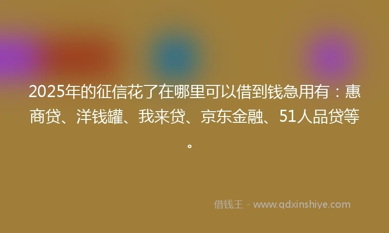 2025年的征信花了在哪里可以借到钱急用有：惠商贷、洋钱罐、我来贷、京东金融、51人品贷等。