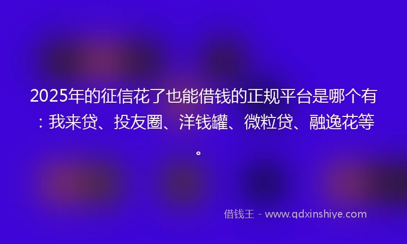 2025年的征信花了也能借钱的正规平台是哪个有：我来贷、投友圈、洋钱罐、微粒贷、融逸花等。