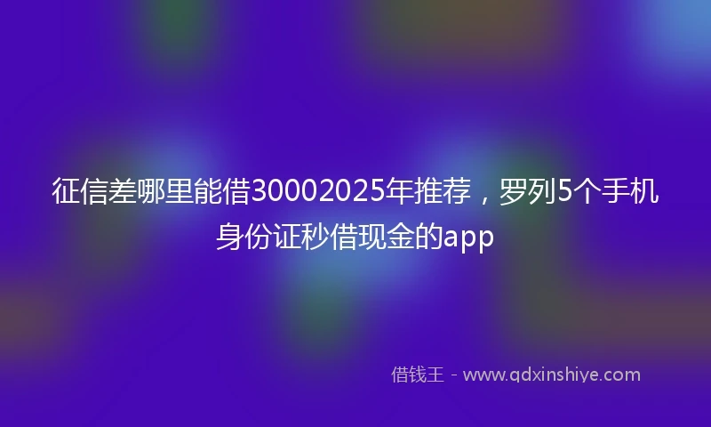 征信差哪里能借30002025年推荐，罗列5个手机身份证秒借现金的app