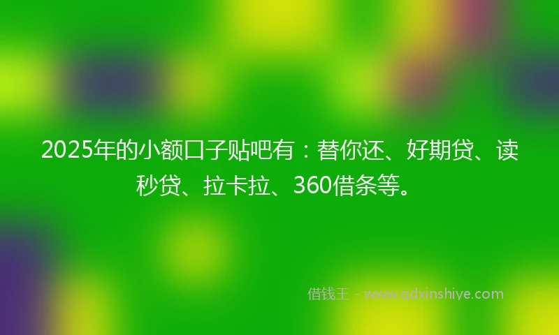 2025年的小额口子贴吧有：替你还、好期贷、读秒贷、拉卡拉、360借条等。