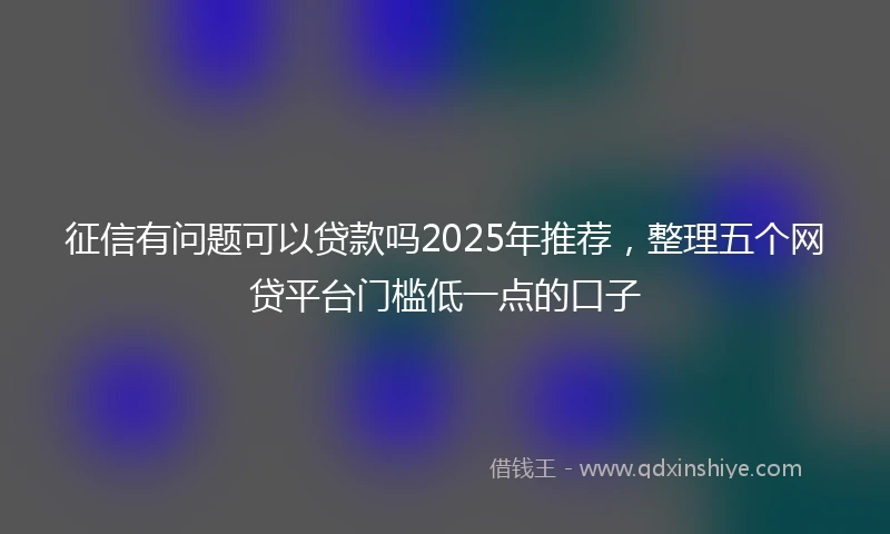 征信有问题可以贷款吗2025年推荐，整理五个网贷平台门槛低一点的口子
