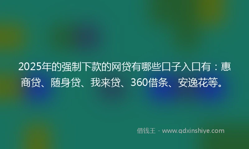2025年的强制下款的网贷有哪些口子入口有：惠商贷、随身贷、我来贷、360借条、安逸花等。