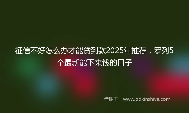 征信不好怎么办才能贷到款2025年推荐，罗列5个最新能下来钱的口子