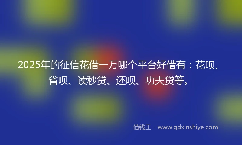 2025年的征信花借一万哪个平台好借有：花呗、省呗、读秒贷、还呗、功夫贷等。