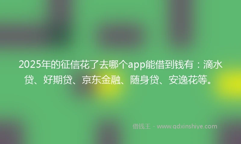2025年的征信花了去哪个app能借到钱有：滴水贷、好期贷、京东金融、随身贷、安逸花等。