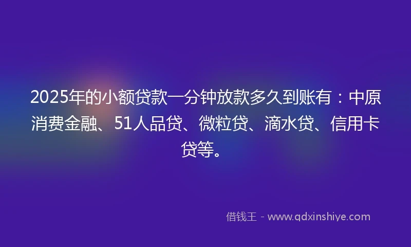 2025年的小额贷款一分钟放款多久到账有：中原消费金融、51人品贷、微粒贷、滴水贷、信用卡贷等。
