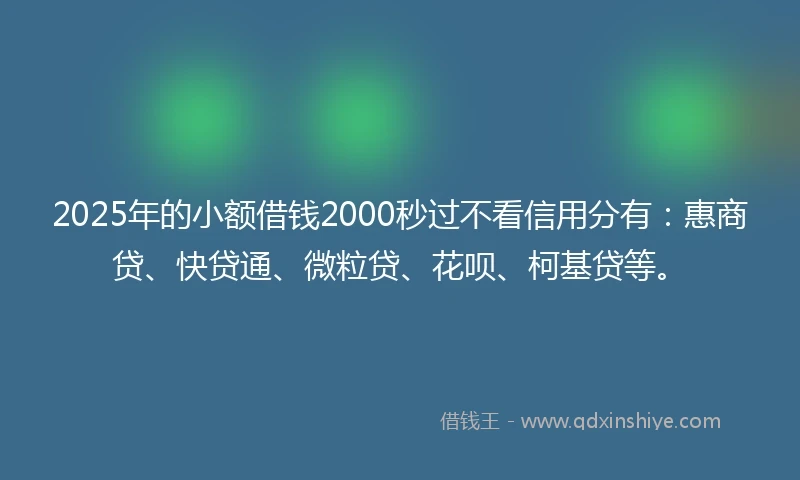2025年的小额借钱2000秒过不看信用分有：惠商贷、快贷通、微粒贷、花呗、柯基贷等。