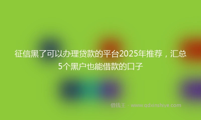 征信黑了可以办理贷款的平台2025年推荐，汇总5个黑户也能借款的口子