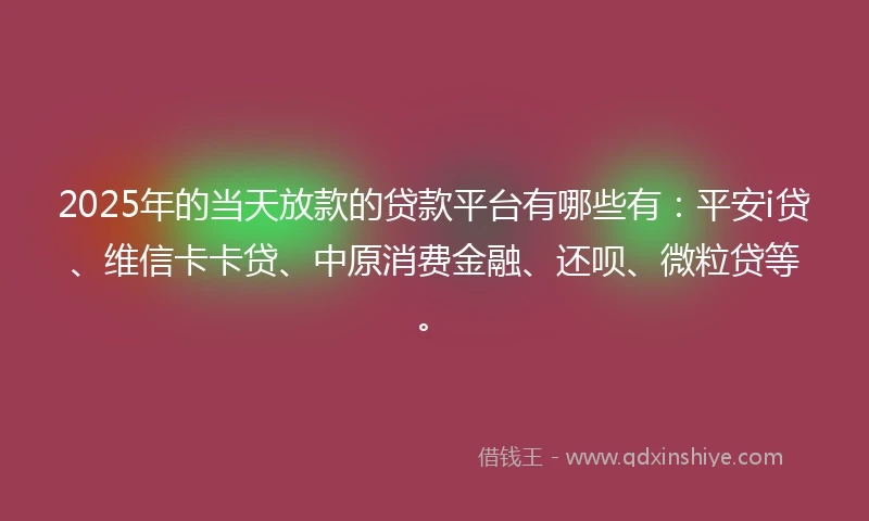 2025年的当天放款的贷款平台有哪些有：平安i贷、维信卡卡贷、中原消费金融、还呗、微粒贷等。