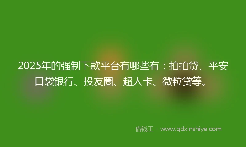 2025年的强制下款平台有哪些有：拍拍贷、平安口袋银行、投友圈、超人卡、微粒贷等。