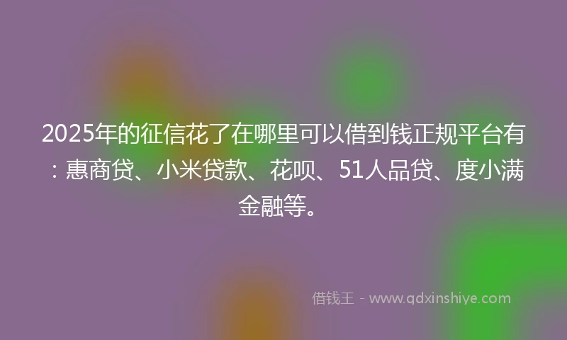 2025年的征信花了在哪里可以借到钱正规平台有：惠商贷、小米贷款、花呗、51人品贷、度小满金融等。