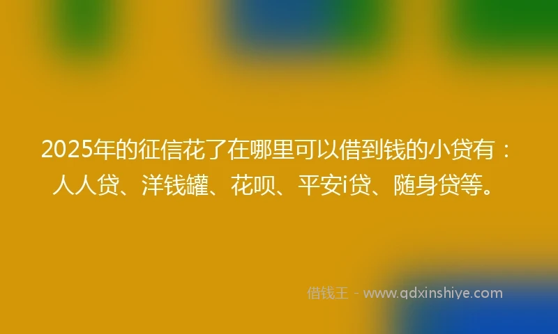 2025年的征信花了在哪里可以借到钱的小贷有：人人贷、洋钱罐、花呗、平安i贷、随身贷等。