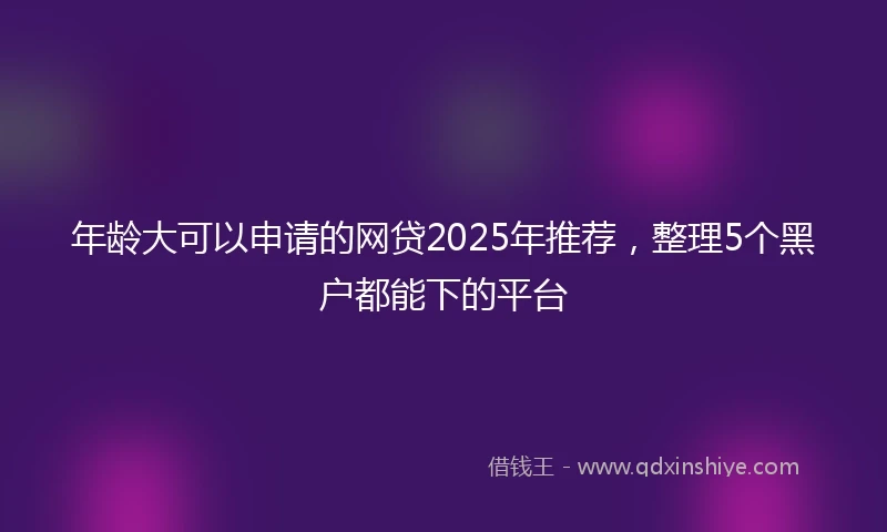年龄大可以申请的网贷2025年推荐，整理5个黑户都能下的平台