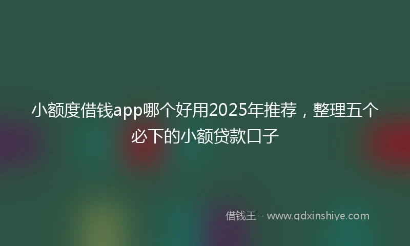 小额度借钱app哪个好用2025年推荐，整理五个必下的小额贷款口子