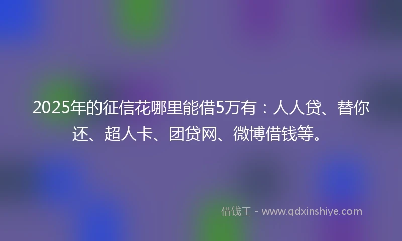 2025年的征信花哪里能借5万有：人人贷、替你还、超人卡、团贷网、微博借钱等。