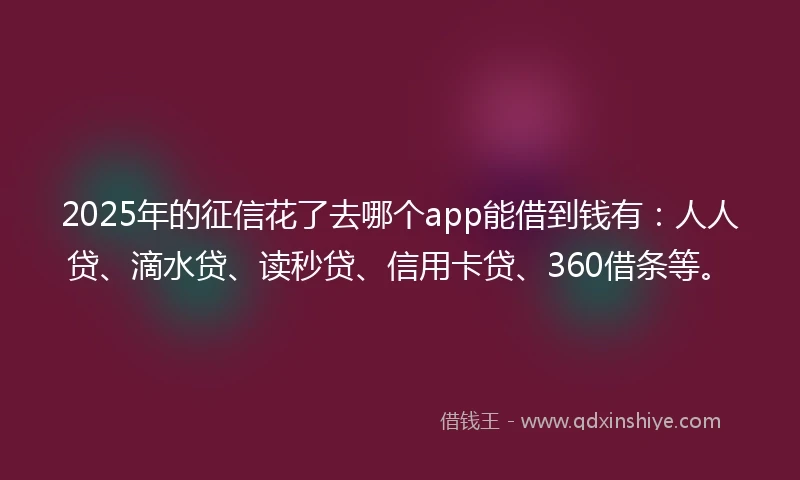 2025年的征信花了去哪个app能借到钱有：人人贷、滴水贷、读秒贷、信用卡贷、360借条等。