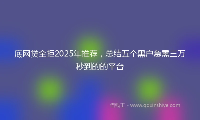 底网贷全拒2025年推荐，总结五个黑户急需三万秒到的的平台