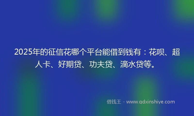 2025年的征信花哪个平台能借到钱有：花呗、超人卡、好期贷、功夫贷、滴水贷等。