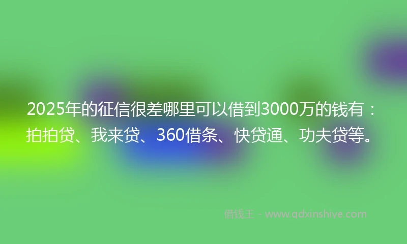 2025年的征信很差哪里可以借到3000万的钱有：拍拍贷、我来贷、360借条、快贷通、功夫贷等。