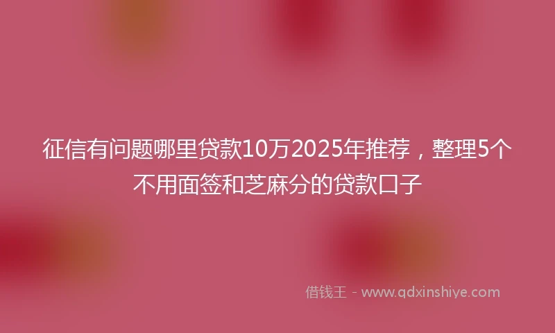 征信有问题哪里贷款10万2025年推荐，整理5个不用面签和芝麻分的贷款口子