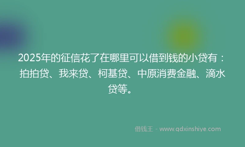 2025年的征信花了在哪里可以借到钱的小贷有：拍拍贷、我来贷、柯基贷、中原消费金融、滴水贷等。