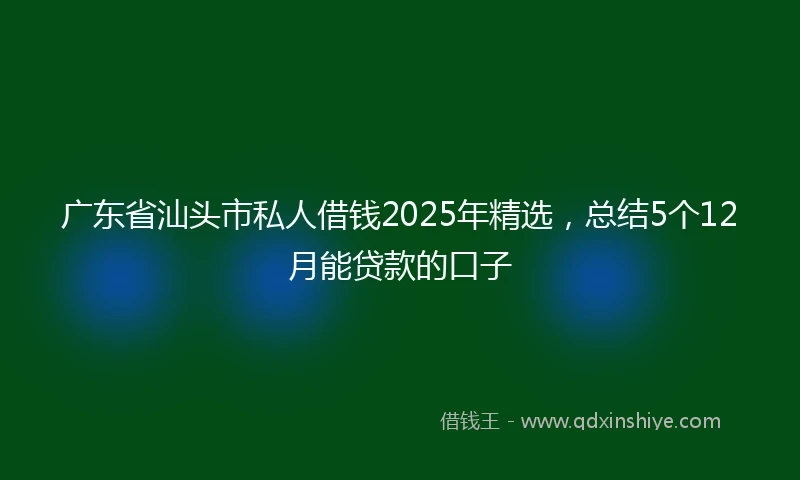 广东省汕头市私人借钱2025年精选，总结5个12月能贷款的口子